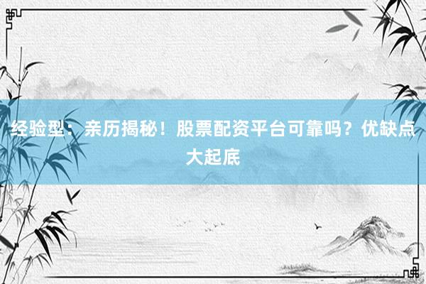 经验型：亲历揭秘！股票配资平台可靠吗？优缺点大起底
