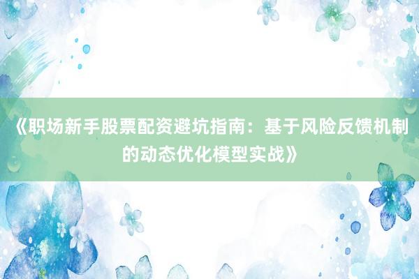 《职场新手股票配资避坑指南：基于风险反馈机制的动态优化模型实战》