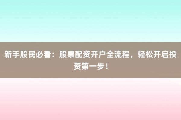 新手股民必看：股票配资开户全流程，轻松开启投资第一步！