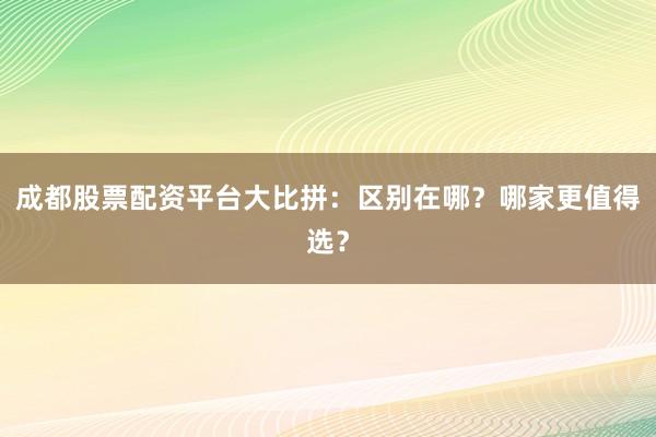 成都股票配资平台大比拼:区别在哪?哪家更值得选?