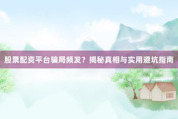 股票配资平台骗局频发？揭秘真相与实用避坑指南