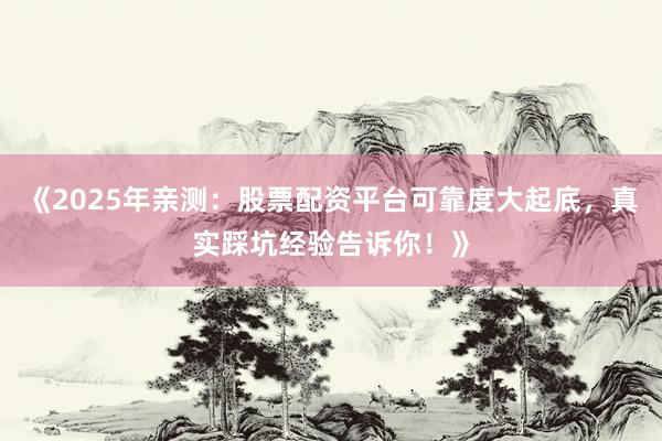 《2025年亲测:股票配资平台可靠度大起底,真实踩坑经验告诉你!》