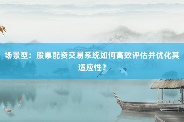场景型:股票配资交易系统如何高效评估并优化其适应性?