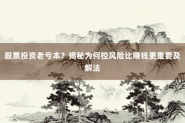 股票投资老亏本？揭秘为何控风险比赚钱更重要及解法