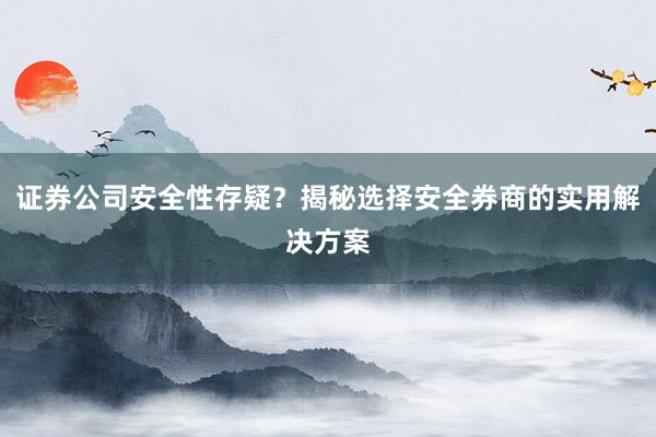 证券公司安全性存疑？揭秘选择安全券商的实用解决方案
