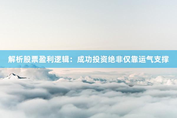 解析股票盈利逻辑:成功投资绝非仅靠运气支撑
