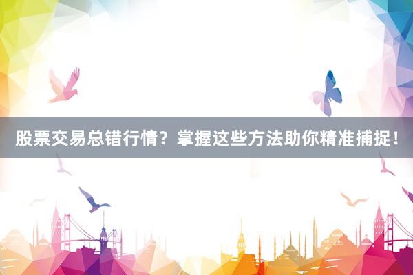 股票交易总错行情？掌握这些方法助你精准捕捉！