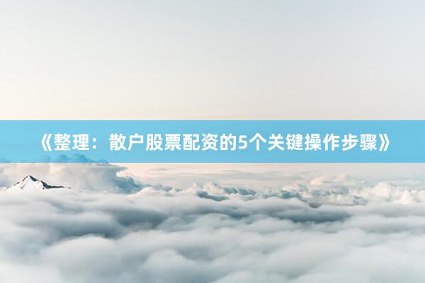《整理：散户股票配资的5个关键操作步骤》
