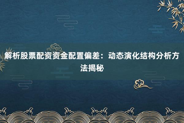 解析股票配资资金配置偏差：动态演化结构分析方法揭秘