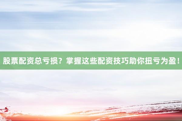 股票配资总亏损？掌握这些配资技巧助你扭亏为盈！
