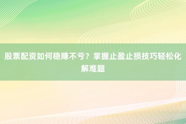 股票配资如何稳赚不亏？掌握止盈止损技巧轻松化解难题