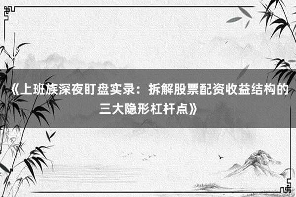 《上班族深夜盯盘实录：拆解股票配资收益结构的三大隐形杠杆点》