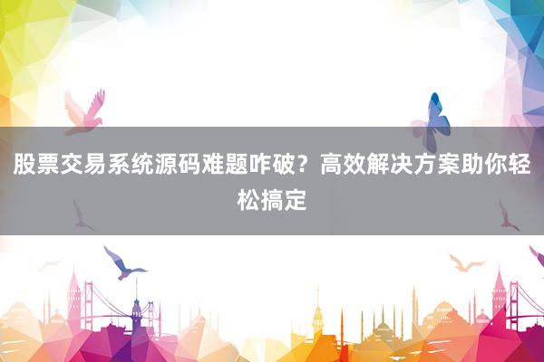 股票交易系统源码难题咋破?高效解决方案助你轻松搞定