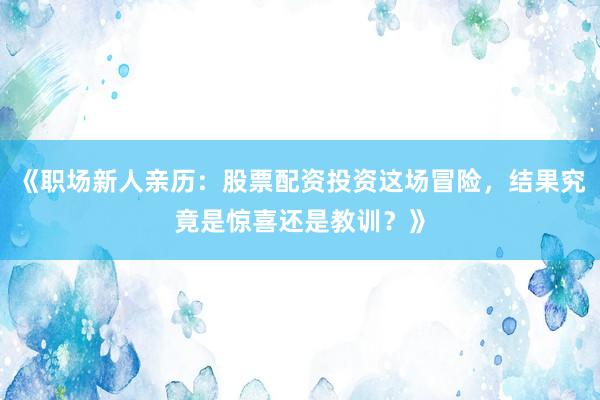 《职场新人亲历：股票配资投资这场冒险，结果究竟是惊喜还是教训？》