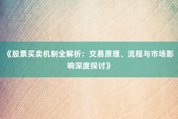 《股票买卖机制全解析：交易原理、流程与市场影响深度探讨》