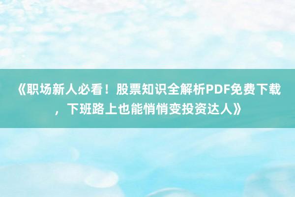 《职场新人必看！股票知识全解析PDF免费下载，下班路上也能悄悄变投资达人》