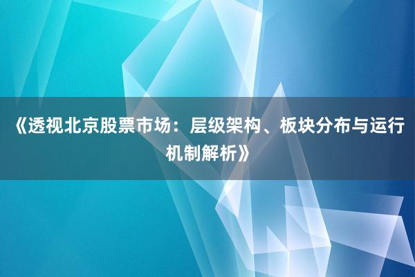 《透视北京股票市场：层级架构、板块分布与运行机制解析》