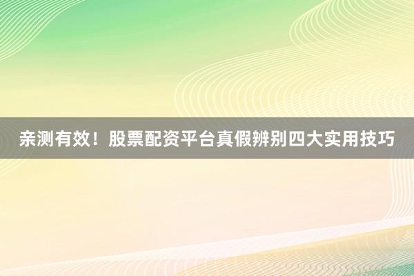 亲测有效！股票配资平台真假辨别四大实用技巧