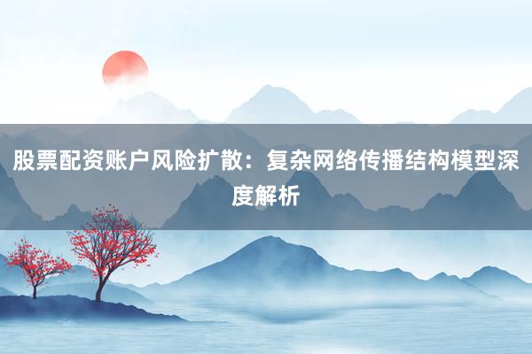 股票配资账户风险扩散：复杂网络传播结构模型深度解析