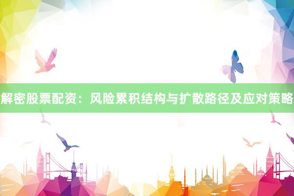 解密股票配资：风险累积结构与扩散路径及应对策略