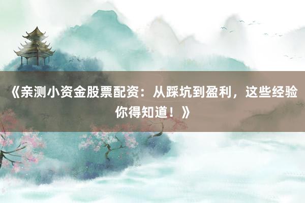 《亲测小资金股票配资：从踩坑到盈利，这些经验你得知道！》