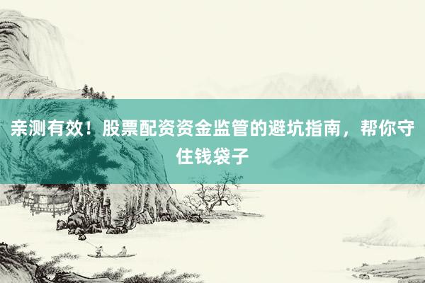 亲测有效！股票配资资金监管的避坑指南，帮你守住钱袋子