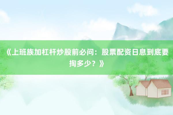 《上班族加杠杆炒股前必问：股票配资日息到底要掏多少？》