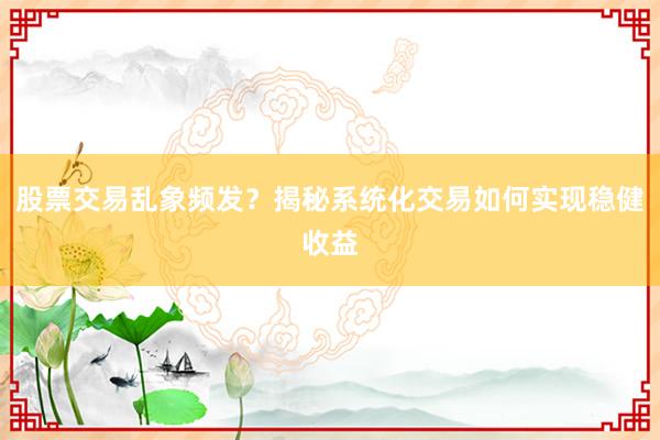 股票交易乱象频发？揭秘系统化交易如何实现稳健收益