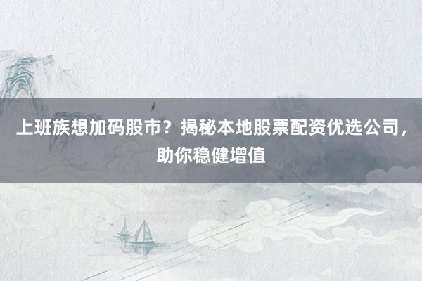 上班族想加码股市？揭秘本地股票配资优选公司，助你稳健增值