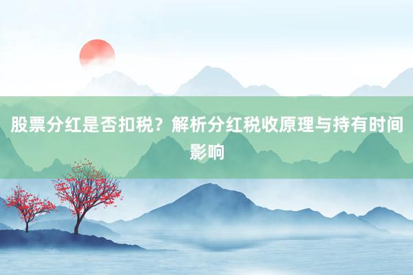 股票分红是否扣税?解析分红税收原理与持有时间影响