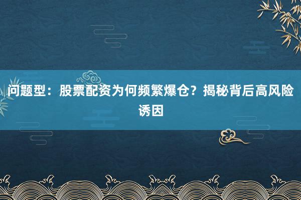 问题型：股票配资为何频繁爆仓？揭秘背后高风险诱因