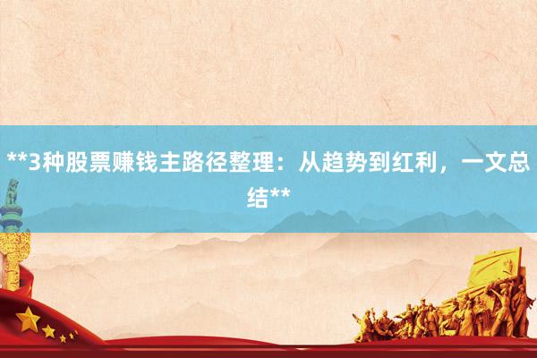 **3种股票赚钱主路径整理：从趋势到红利，一文总结**