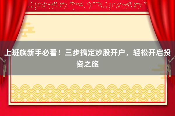 上班族新手必看!三步搞定炒股开户,轻松开启投资之旅