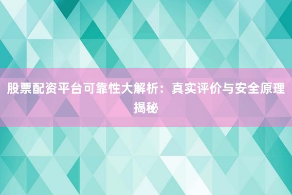 股票配资平台可靠性大解析：真实评价与安全原理揭秘