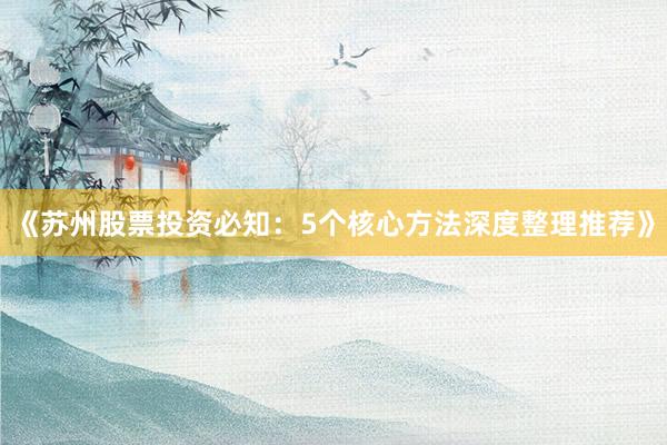 《苏州股票投资必知：5个核心方法深度整理推荐》