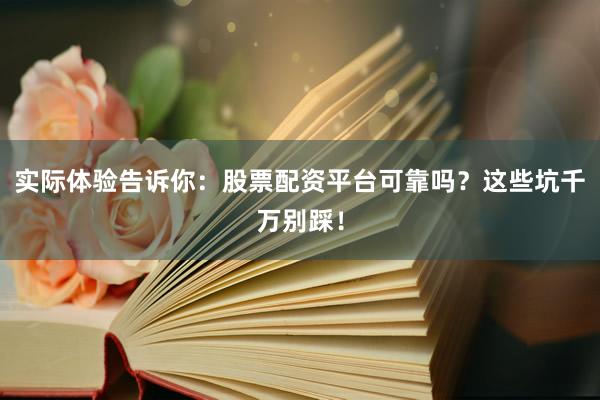 实际体验告诉你：股票配资平台可靠吗？这些坑千万别踩！