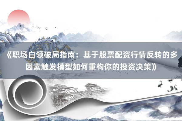《职场白领破局指南：基于股票配资行情反转的多因素触发模型如何重构你的投资决策》