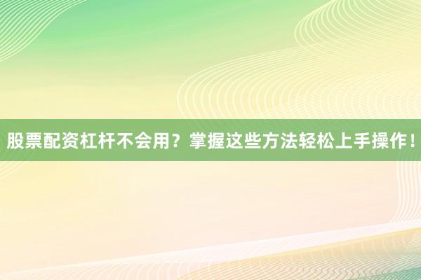 股票配资杠杆不会用？掌握这些方法轻松上手操作！
