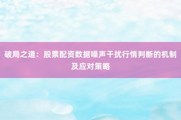 破局之道:股票配资数据噪声干扰行情判断的机制及应对策略