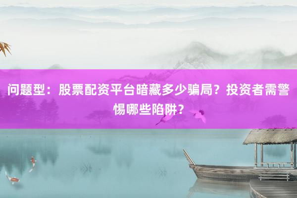 问题型：股票配资平台暗藏多少骗局？投资者需警惕哪些陷阱？