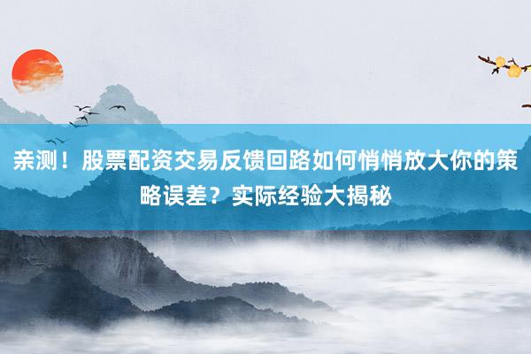 亲测！股票配资交易反馈回路如何悄悄放大你的策略误差？实际经验大揭秘