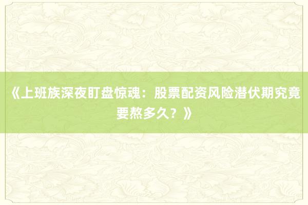 《上班族深夜盯盘惊魂：股票配资风险潜伏期究竟要熬多久？》
