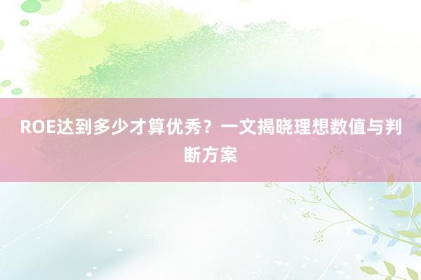 ROE达到多少才算优秀？一文揭晓理想数值与判断方案
