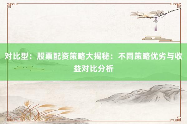 对比型:股票配资策略大揭秘:不同策略优劣与收益对比分析