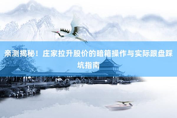 亲测揭秘！庄家拉升股价的暗箱操作与实际跟盘踩坑指南