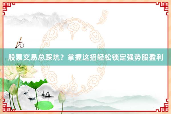 股票交易总踩坑？掌握这招轻松锁定强势股盈利