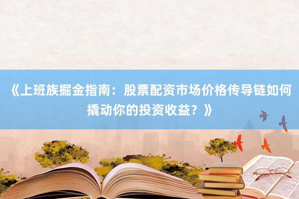《上班族掘金指南：股票配资市场价格传导链如何撬动你的投资收益？》