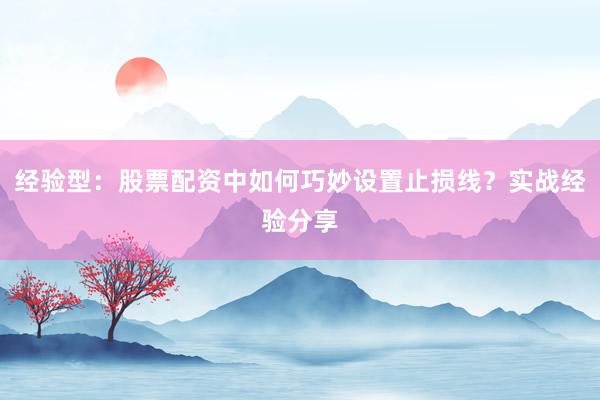 经验型：股票配资中如何巧妙设置止损线？实战经验分享