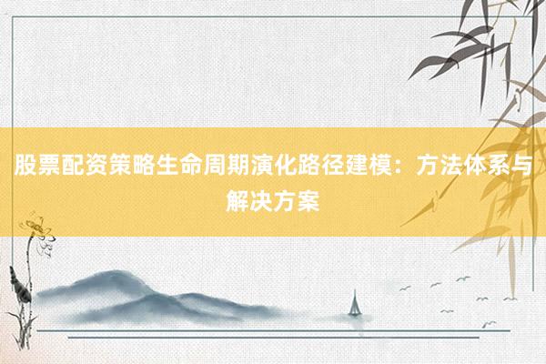 股票配资策略生命周期演化路径建模：方法体系与解决方案