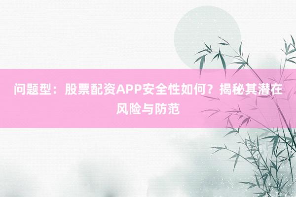 问题型：股票配资APP安全性如何？揭秘其潜在风险与防范